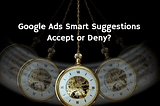 Smart Bidding & Campaign Suggestions by Google: Accept or Deny?