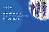 Employee Engagement Issues in Healthcare? Here’s How to Tackle Them