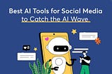 Best Social Media AI Tools You Need to Ride the AI Wave