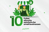 Top Ten Cybersecurity Solutions For Small Businesses
