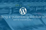 Building a Gutenberg sidebar plugin Part 5: Outputting data.