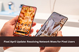 Pixel April Update: Resolving Network Woes for Pixel Users