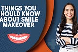 THINGS YOU SHOULD KNOW ABOUT SMILE MAKEOVER