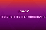 What are the things that I don’t like in Ubuntu 20.04?