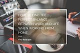 How to Find the Perfect Balance Between Work and Life When Working from Home