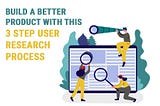Build a better product with this 3 step user research process
