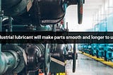 Industrial Lubricant Will Make Parts Smooth and Longer to Use