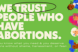 Bold text on a green background reads: We trust people who have abortions. Smaller text reads: you know what you need and you deserve care without shame, harassment, or fear. Four illustrated people with different hair and skin colors appear along the right side of the image.