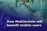 How Mobilechain Will Benefit Mobile Users