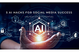 5 AI Hacks for Social Media Success