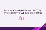 Preparing your SaaS business for next year by leveraging your B2B sales funnel metrics