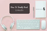 How To Totally Rock LinkedIn