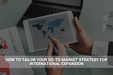 How to Tailor Your Go-to-Market Strategy for International Expansion