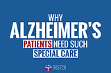 Why Alzheimer’s Patients Need Such Special Care