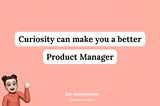 Curiosity Can Make You A Better Product Manager