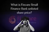 What is Fincare Small Finance Bank Unlisted Share Price?