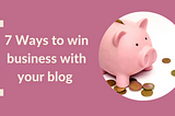 7 ways to win business with brilliant blogs — Make Your Copy Count