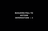 Building Pull To Action Interaction — Part I