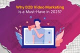 Why B2B Video Marketing is a Must-Have in 2025?