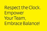 Respect the Clock. Empower Your Team, Embrace Balance!