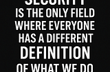 Security Is the Only Field Where Everyone Has a Different Definition of What We Do