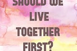 Should we live together first?