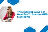 The 3 Easiest Ways For Newbies To Start In Affiliate Marketing.