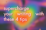 4 TIPS TO SUPERCHARGE YOUR WRITING