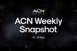 📰 ACN: Weekly Snapshot! — 18th May — 25th May!
