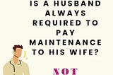 Is a husband always required to pay maintenance to his wife? Not always!