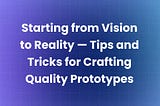 Starting from Vision to Reality — Tips and Tricks for Crafting Quality Prototypes