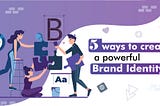 5 Ways to Create a Powerful Brand Identity