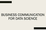 On Business Communication and Data Science Presentations