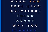 When You Feel Like Quitting, Think About Why You Started