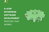 6-Step Enterprise Software Development Process That Works