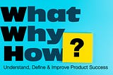 The WWH Framework: Understand, Define & Improve Product Success