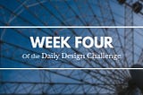 100 Days of Design : Week 4