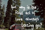 but why is the final act of love always letting go?
