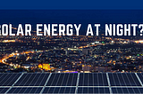 Solar Works At Night. Here’s How.