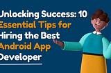 Unlocking Success: 10 Essential Tips for Hiring the Best Android App Developer | 2023