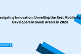 Navigating Innovation: Unveiling the Best Mobile App Developers in Saudi Arabia in 2023