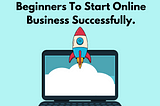 A Simple Guide For Beginners To Start Online Business Successfully.