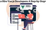 How to Hire Vue.js Developers: A Step-by-Step Guide