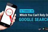 10 Things On Which You Can’t Rely On Google Search