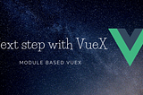 Next step with Vuex : Module based Vuex