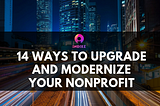 14 Ways to Upgrade and Modernize Your Nonprofit