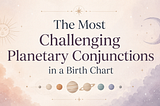 The Most Challenging Planetary Conjunctions in a Birth Chart
