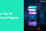 The Top 10 Solana Projects