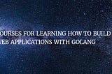 Courses about building Web Applications with Golang