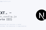 Next.js — next.config.js (parte III):Optimización de recursos y caché, y Ecosistema, herramientas